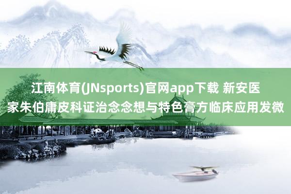 江南体育(JNsports)官网app下载 新安医家朱伯庸皮科证治念念想与特色膏方临床应用发微