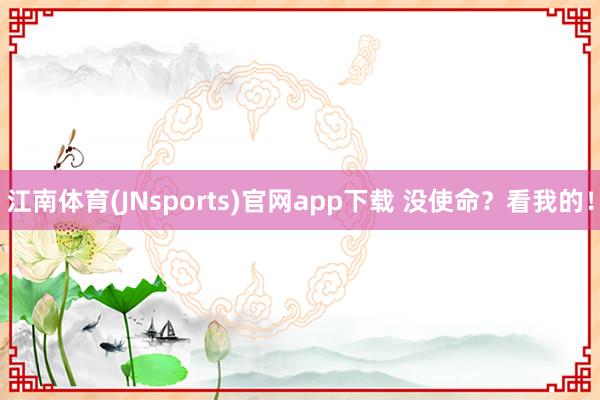 江南体育(JNsports)官网app下载 没使命？看我的！