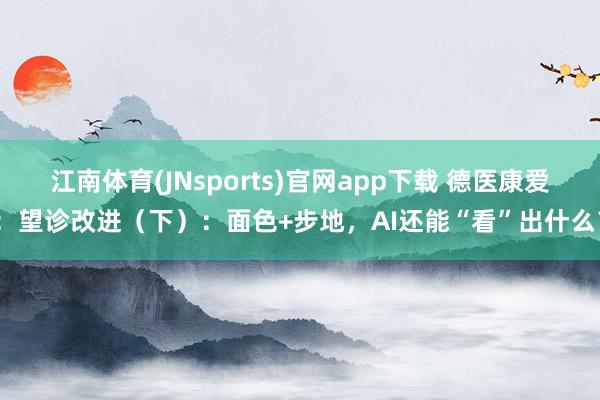 江南体育(JNsports)官网app下载 德医康爱：望诊改进（下）：面色+步地，AI还能“看”出什么？