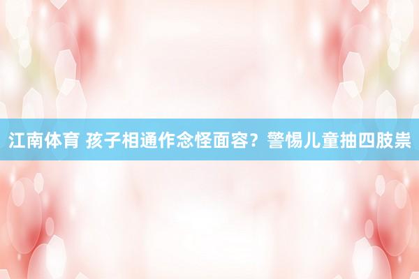江南体育 孩子相通作念怪面容？警惕儿童抽四肢祟