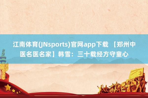 江南体育(JNsports)官网app下载 【郑州中医名医名家】韩雪：三十载经方守童心