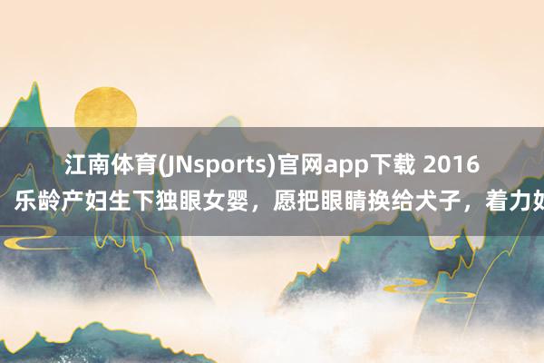 江南体育(JNsports)官网app下载 2016年，乐龄产妇生下独眼女婴，愿把眼睛换给犬子，着力如何