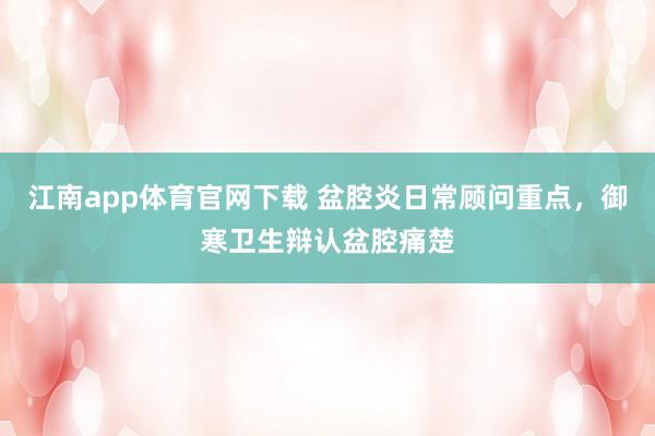 江南app体育官网下载 盆腔炎日常顾问重点，御寒卫生辩认盆腔痛楚