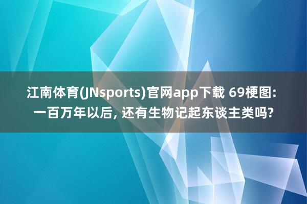 江南体育(JNsports)官网app下载 69梗图: 一百万年以后，<a href=
