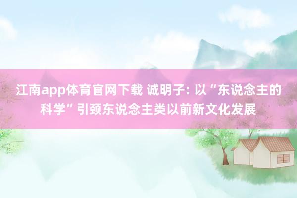 江南app体育官网下载 诚明子: 以“东说念主的科学”引颈东说念主类以前新文化发展