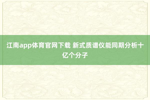 江南app体育官网下载 新式质谱仪能同期分析十亿个分子
