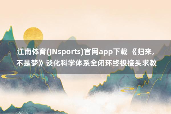 江南体育(JNsports)官网app下载 《归来， 不是梦》谈化科学体系全闭环终极接头求教