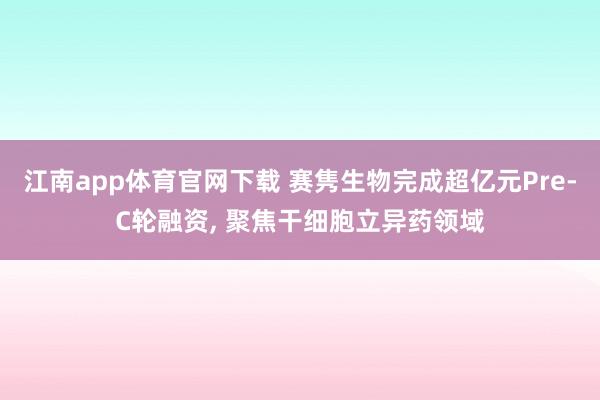 江南app体育官网下载 赛隽生物完成超亿元Pre-C轮融资， 聚焦干细胞立异药领域