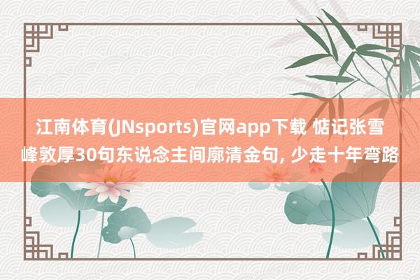 江南体育(JNsports)官网app下载 惦记张雪峰敦厚30句东说念主间廓清金句， 少走十年弯路