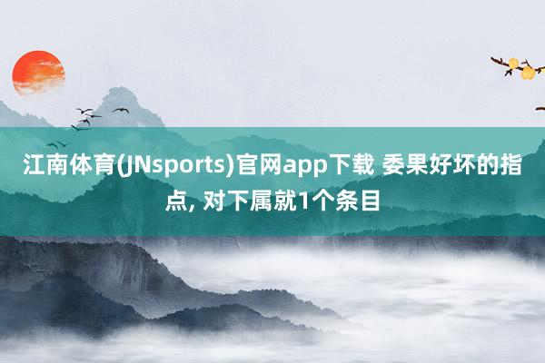 江南体育(JNsports)官网app下载 委果好坏的指点， 对下属就1个条目