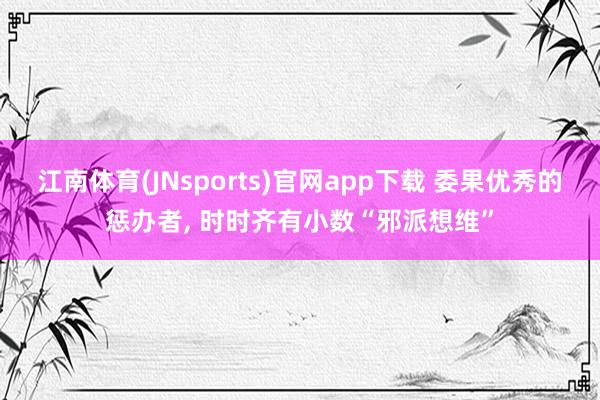 江南体育(JNsports)官网app下载 委果优秀的惩办者， 时时齐有小数“邪派想维”