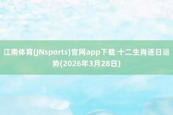 江南体育(JNsports)官网app下载 十二生肖逐日运势(2026年3月28日)