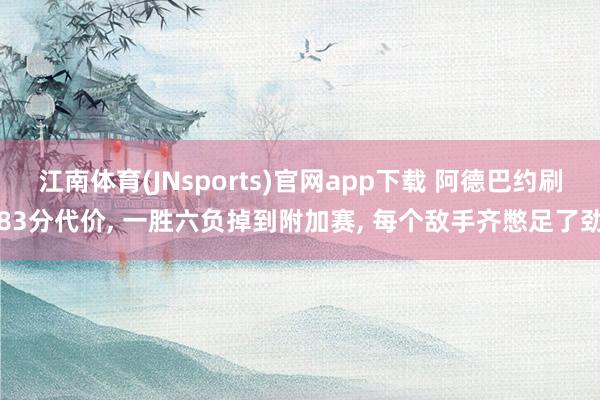 江南体育(JNsports)官网app下载 阿德巴约刷83分代价， 一胜六负掉到附加赛， 每个敌手齐憋足了劲
