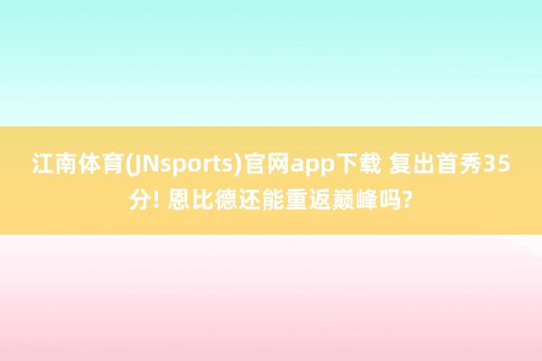 江南体育(JNsports)官网app下载 复出首秀35分! 恩比德还能重返巅峰吗?