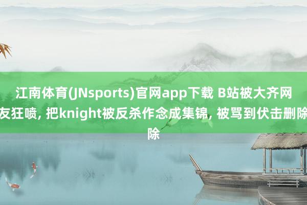 江南体育(JNsports)官网app下载 B站被大齐网友狂喷， 把knight被反杀作念成集锦， 被骂到伏击删除