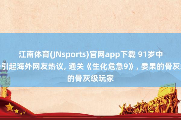 江南体育(JNsports)官网app下载 91岁中国大爷引起海外网友热议， 通关《生化危急9》， 委果的骨灰级玩家