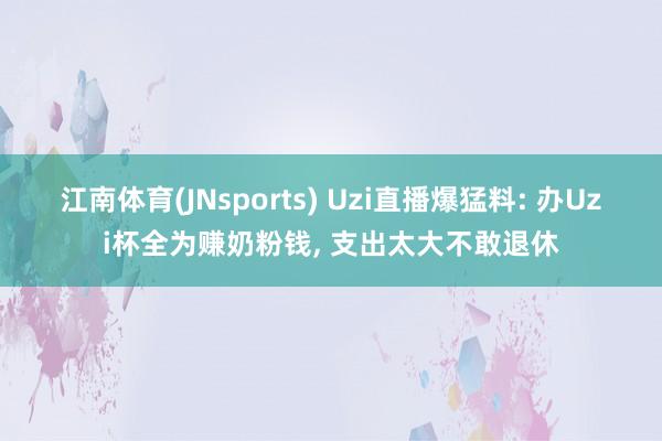 江南体育(JNsports) Uzi直播爆猛料: 办Uzi杯全为赚奶粉钱， 支出太大不敢退休