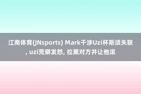 江南体育(JNsports) Mark干涉Uzi杯斯须失联， uzi荒僻发怒， 拉黑对方并让他滚