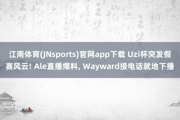江南体育(JNsports)官网app下载 Uzi杯突发假赛风云! Ale直播爆料， Wayward接电话就地下播