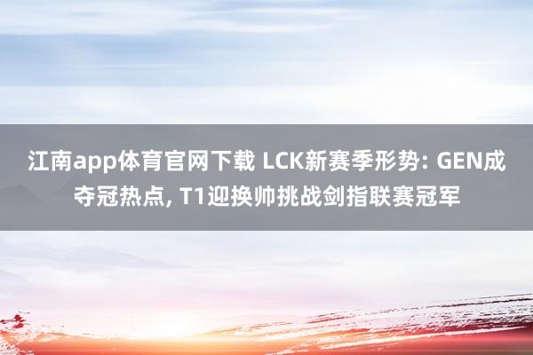 江南app体育官网下载 LCK新赛季形势: GEN成夺冠热点， T1迎换帅挑战剑指联赛冠军