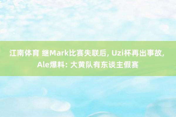 江南体育 继Mark比赛失联后， Uzi杯再出事故， Ale爆料: 大黄队有东谈主假赛