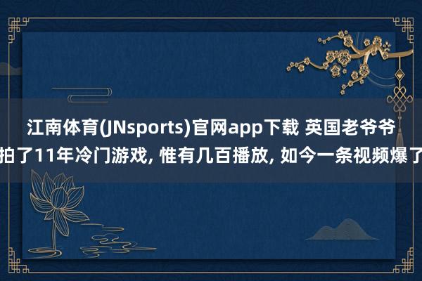 江南体育(JNsports)官网app下载 英国老爷爷拍了11年冷门游戏， 惟有几百播放， 如今一条视频爆了