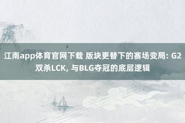 江南app体育官网下载 版块更替下的赛场变局: G2双杀LCK， 与BLG夺冠的底层逻辑