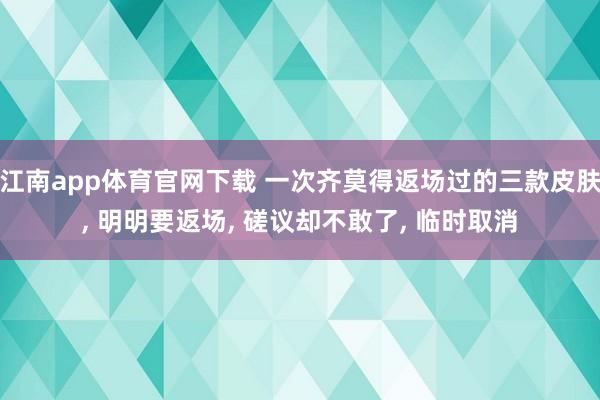 江南app体育官网下载 一次齐莫得返场过的三款皮肤， 明明要返场， 磋议却不敢了， 临时取消