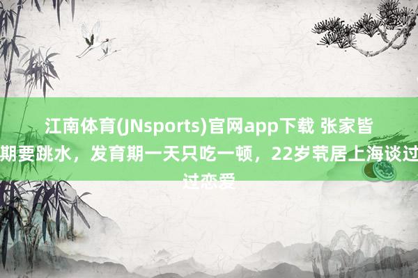 江南体育(JNsports)官网app下载 张家皆月信期要跳水，发育期一天只吃一顿，22岁茕居上海谈过恋爱