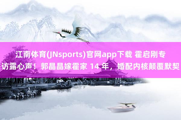 江南体育(JNsports)官网app下载 霍启刚专访露心声！郭晶晶嫁霍家 14 年，婚配内核颠覆默契