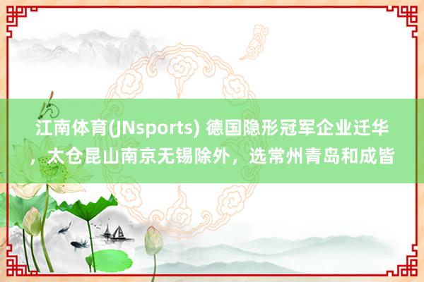 江南体育(JNsports) 德国隐形冠军企业迁华，太仓昆山南京无锡除外，选常州青岛和成皆