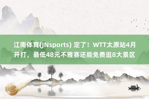 江南体育(JNsports) 定了！WTT太原站4月开打，最低48元不雅赛还能免费逛8大景区