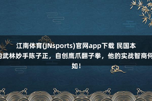 江南体育(JNsports)官网app下载 民国本事的武林妙手陈子正，自创鹰爪翻子拳，他的实战智商何如！