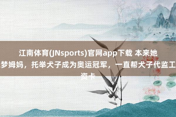 江南体育(JNsports)官网app下载 本来她是陈梦姆妈，托举犬子成为奥运冠军，一直帮犬子代监工资卡