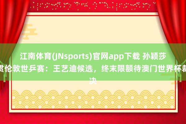 江南体育(JNsports)官网app下载 孙颖莎纵贯伦敦世乒赛：王艺迪候选，终末限额待澳门世界杯裁决
