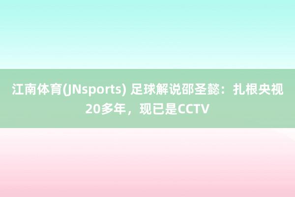 江南体育(JNsports) 足球解说邵圣懿：扎根央视20多年，现已是CCTV