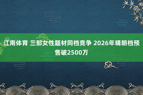 江南体育 三部女性题材同档竞争 2026年晴朗档预售破2500万