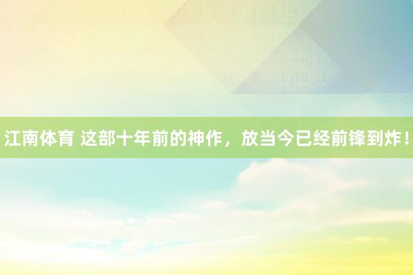 江南体育 这部十年前的神作，放当今已经前锋到炸！