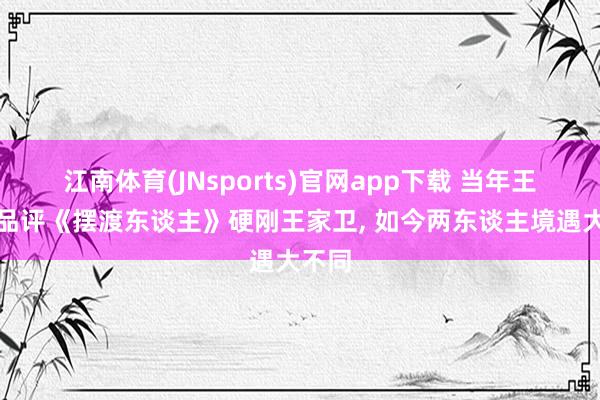 江南体育(JNsports)官网app下载 当年王传君品评《摆渡东谈主》硬刚王家卫， 如今两东谈主境遇大不同