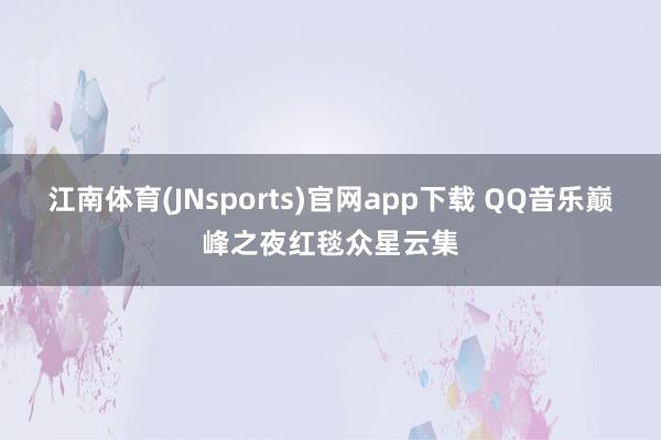 江南体育(JNsports)官网app下载 QQ音乐巅峰之夜红毯众星云集