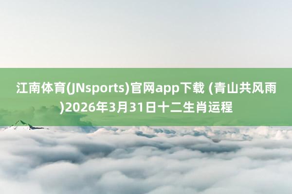 江南体育(JNsports)官网app下载 (青山共风雨)2026年3月31日十二生肖运程