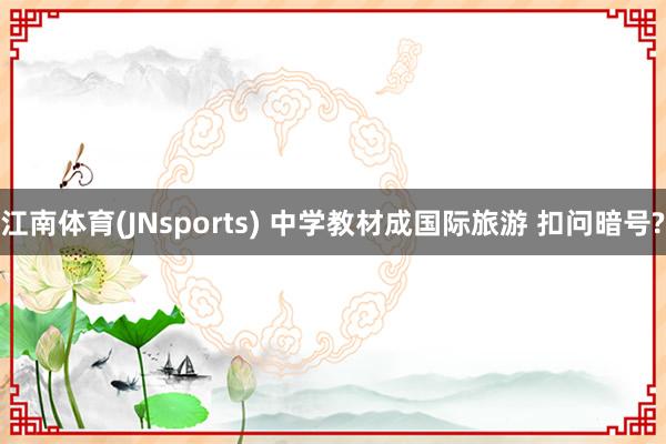 江南体育(JNsports) 中学教材成国际旅游 扣问暗号?