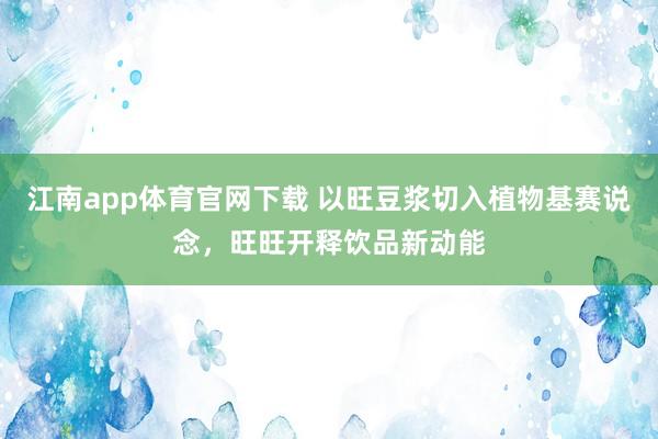江南app体育官网下载 以旺豆浆切入植物基赛说念，旺旺开释饮品新动能
