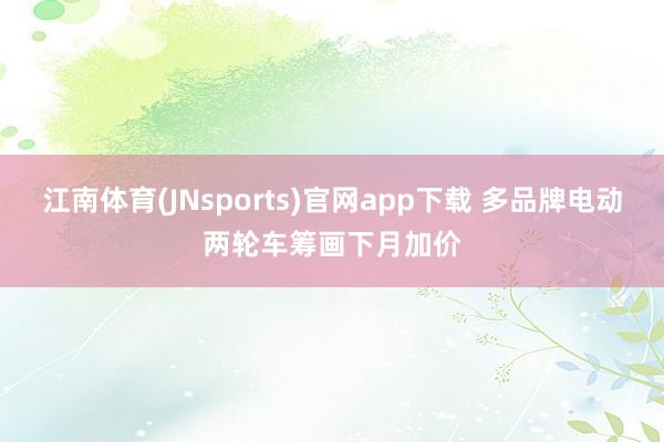 江南体育(JNsports)官网app下载 多品牌电动两轮车筹画下月加价