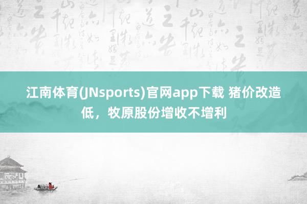 江南体育(JNsports)官网app下载 猪价改造低，牧原股份增收不增利