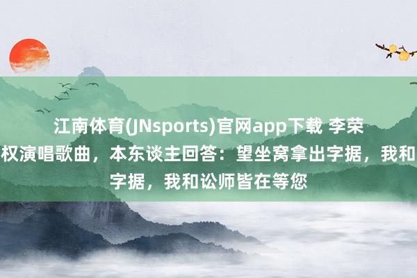 江南体育(JNsports)官网app下载 李荣浩被指未获授权演唱歌曲，本东谈主回答：望坐窝拿出字据，我和讼师皆在等您