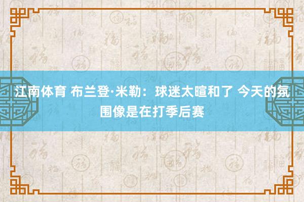 江南体育 布兰登·米勒：球迷太暄和了 今天的氛围像是在打季后赛