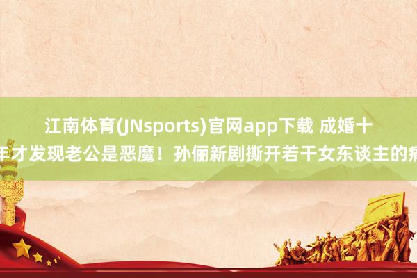 江南体育(JNsports)官网app下载 成婚十年才发现老公是恶魔！孙俪新剧撕开若干女东谈主的痛