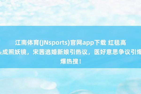 江南体育(JNsports)官网app下载 红毯高清镜头成照妖镜，宋茜逃婚新娘引热议，医好意思争议引爆热搜！