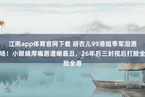 江南app体育官网下载 胡杏儿99港姐季军泪洒现场！小眼睛厚嘴唇遭嘲最丑，26年后三封视后打脸全港
